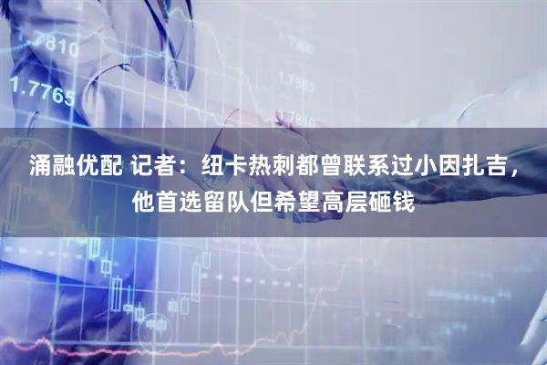 涌融优配 记者：纽卡热刺都曾联系过小因扎吉，他首选留队但希望高层砸钱