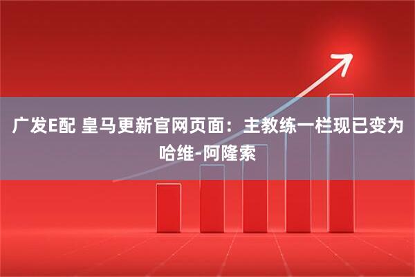 广发E配 皇马更新官网页面：主教练一栏现已变为哈维-阿隆索