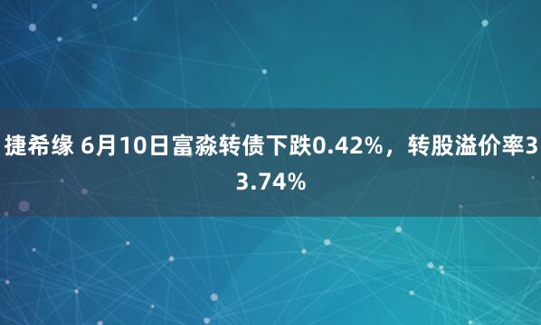 捷希缘 6月10日富淼转债下跌0.42%，转股溢价率33.74%