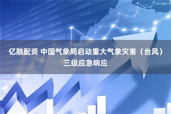 亿融配资 中国气象局启动重大气象灾害（台风）三级应急响应