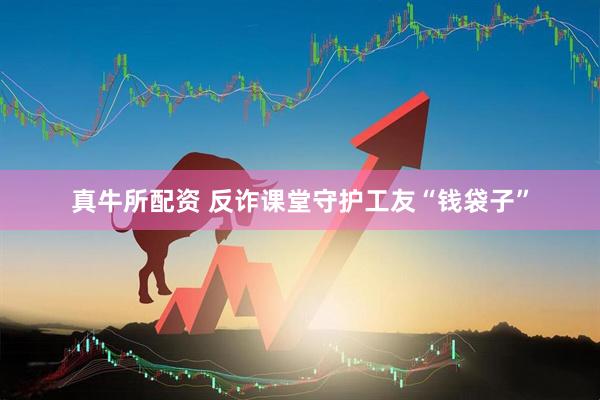 真牛所配资 反诈课堂守护工友“钱袋子”