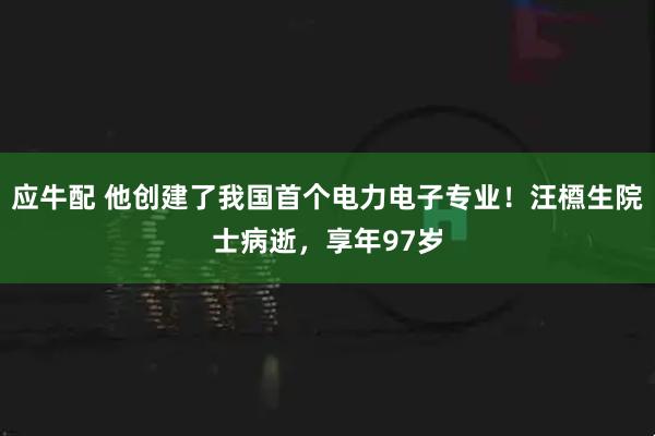应牛配 他创建了我国首个电力电子专业！汪槱生院士病逝，享年97岁