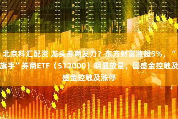 北京科汇配资 龙头券商发力？东方财富涨超3%，“牛市旗手”券商ETF（512000）明显放量，国盛金控触及涨停