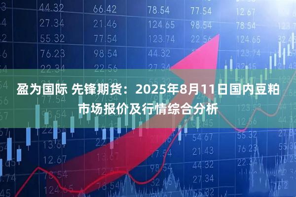 盈为国际 先锋期货：2025年8月11日国内豆粕市场报价及行情综合分析