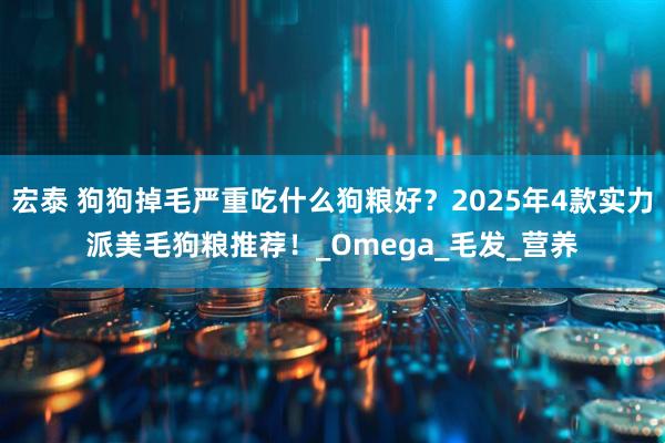 宏泰 狗狗掉毛严重吃什么狗粮好？2025年4款实力派美毛狗粮推荐！_Omega_毛发_营养