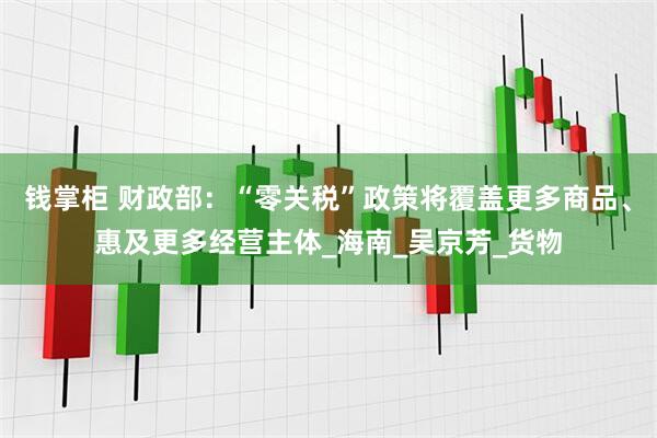 钱掌柜 财政部：“零关税”政策将覆盖更多商品、惠及更多经营主体_海南_吴京芳_货物