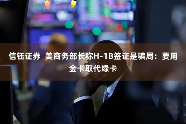 信钰证券  美商务部长称H-1B签证是骗局：要用金卡取代绿卡
