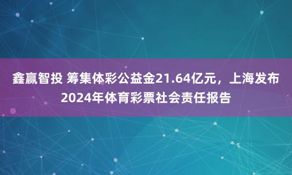 鑫赢智投 筹集体彩公益金21.64亿元，上海发布2024年体育彩票社会责任报告