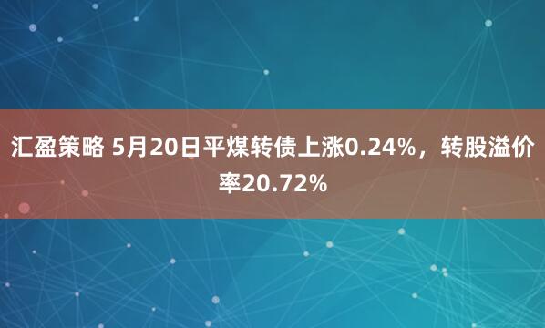 汇盈策略 5月20日平煤转债上涨0.24%，转股溢价率20.72%