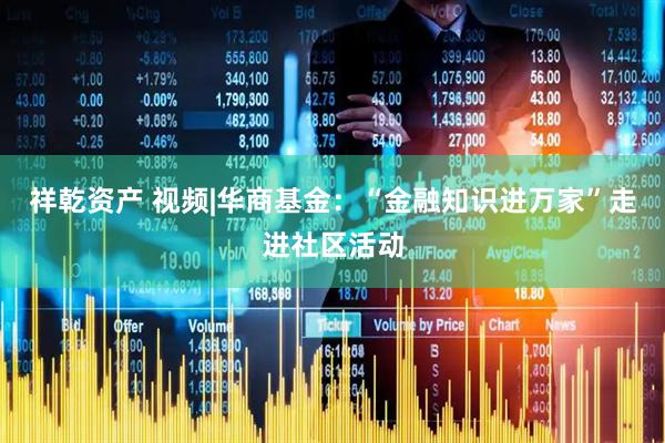 祥乾资产 视频|华商基金：“金融知识进万家”走进社区活动