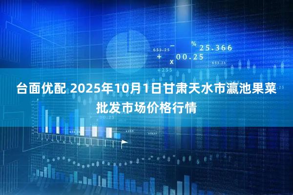 台面优配 2025年10月1日甘肃天水市瀛池果菜批发市场价格行情