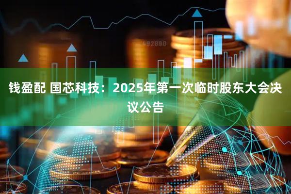 钱盈配 国芯科技：2025年第一次临时股东大会决议公告