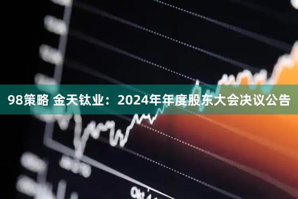 98策略 金天钛业：2024年年度股东大会决议公告