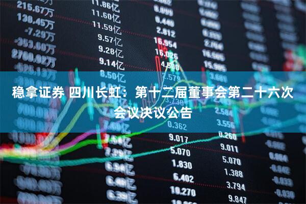 稳拿证券 四川长虹：第十二届董事会第二十六次会议决议公告