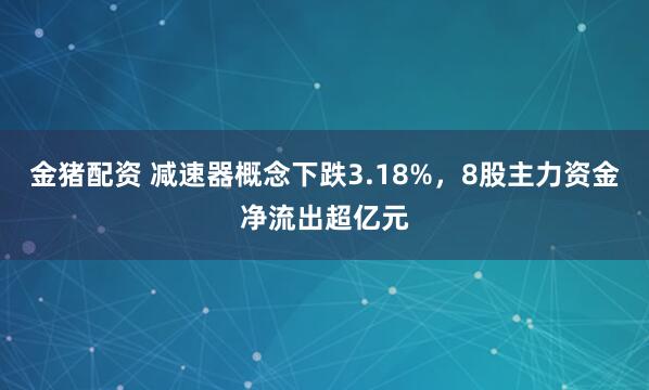 金猪配资 减速器概念下跌3.18%，8股主力资金净流出超亿元