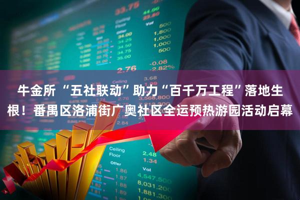牛金所 “五社联动”助力“百千万工程”落地生根！番禺区洛浦街广奥社区全运预热游园活动启幕