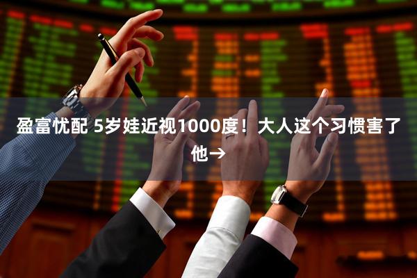 盈富忧配 5岁娃近视1000度！大人这个习惯害了他→